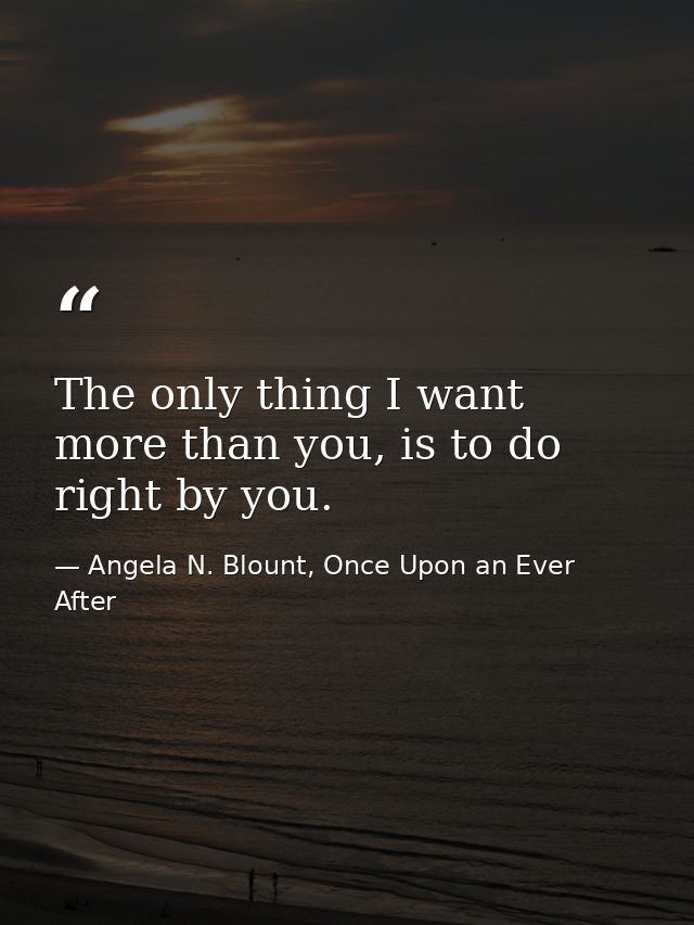 The only thing I want more than you, is to do right by you. — Angela N. Blount, Once Upon an Ever After