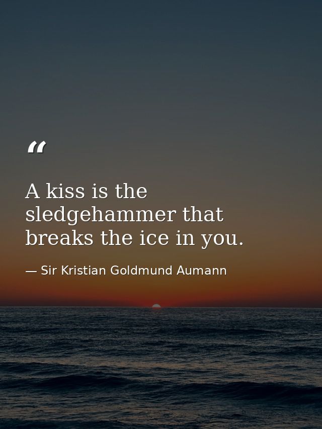 A kiss is the sledgehammer that breaks the ice in you. — Sir Kristian Goldmund Aumann