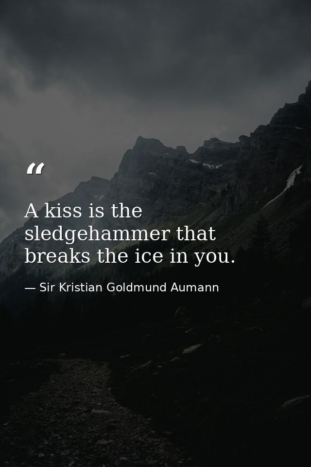 A kiss is the sledgehammer that breaks the ice in you. — Sir Kristian Goldmund Aumann