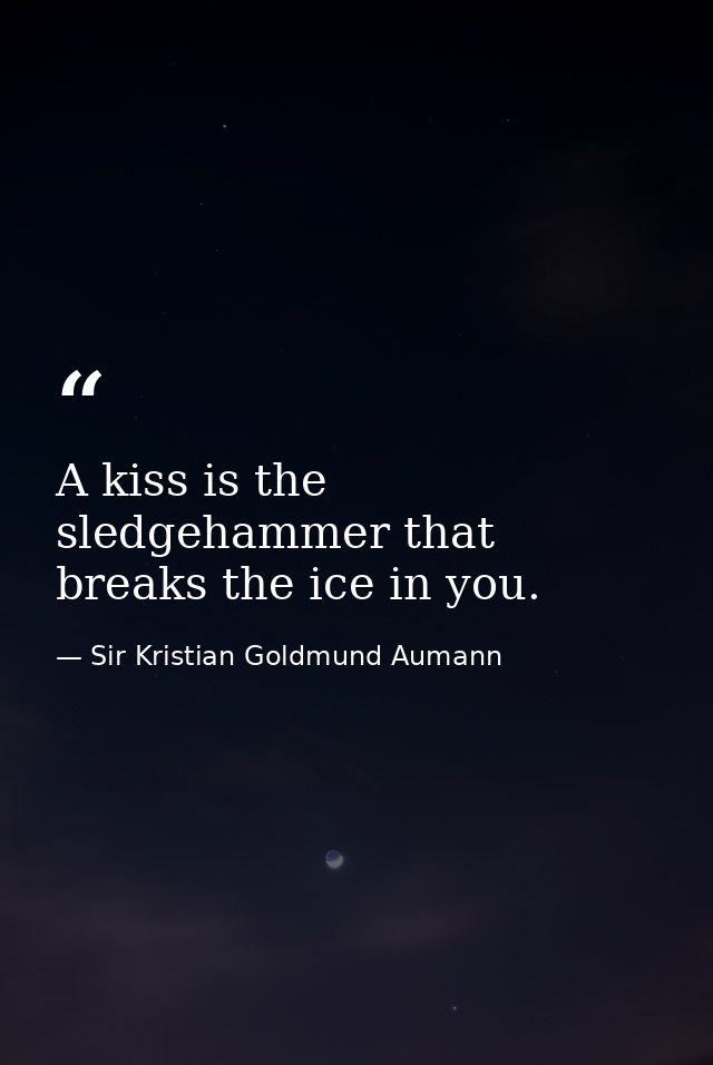 A kiss is the sledgehammer that breaks the ice in you. — Sir Kristian Goldmund Aumann