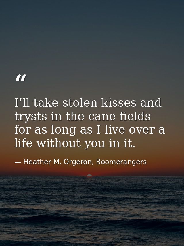 I’ll take stolen kisses and trysts in the cane fields for as long as I live over a life without you in it. — Heather M. Orgeron, Boomerangers
