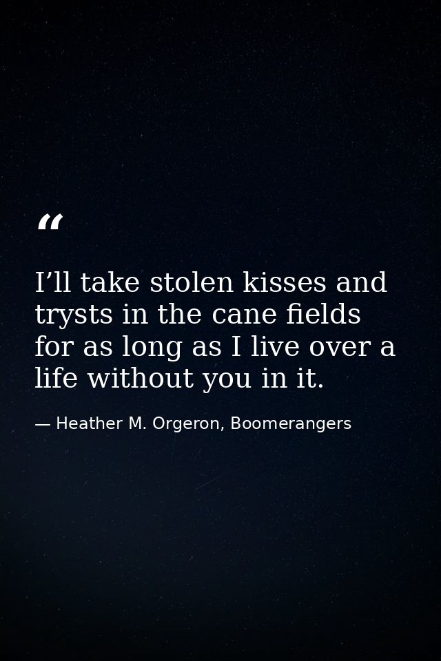 I’ll take stolen kisses and trysts in the cane fields for as long as I live over a life without you in it. — Heather M. Orgeron, Boomerangers