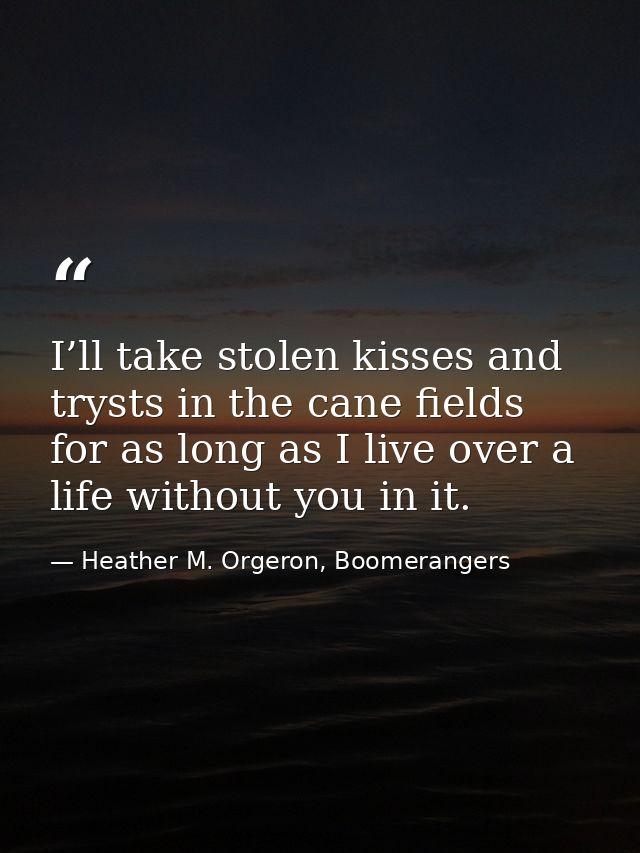 I’ll take stolen kisses and trysts in the cane fields for as long as I live over a life without you in it. — Heather M. Orgeron, Boomerangers