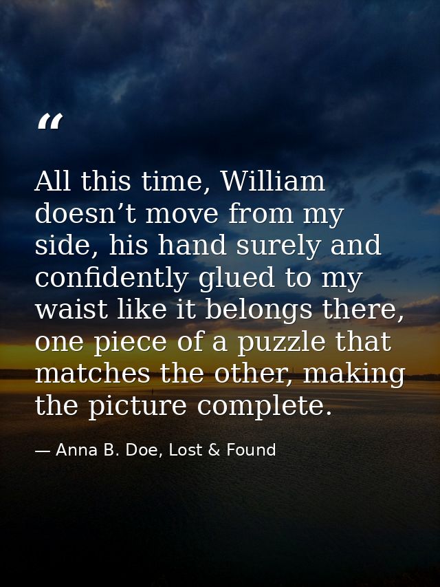 All this time, William doesn’t move from my side, his hand surely and confidently glued to my waist like it belongs ther — Anna B. Doe, Lost & Found