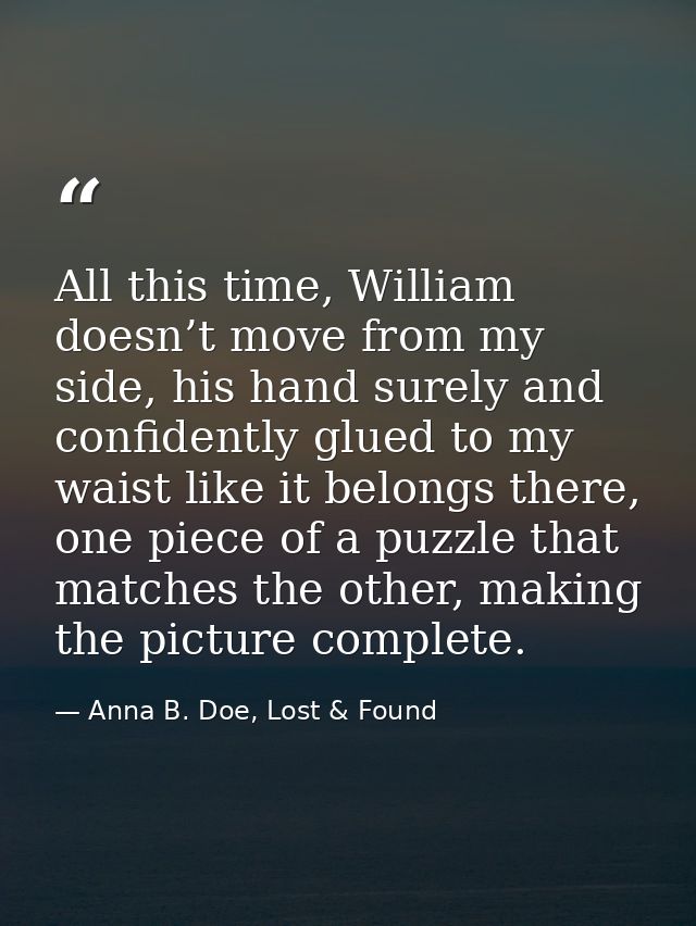 All this time, William doesn’t move from my side, his hand surely and confidently glued to my waist like it belongs ther — Anna B. Doe, Lost & Found