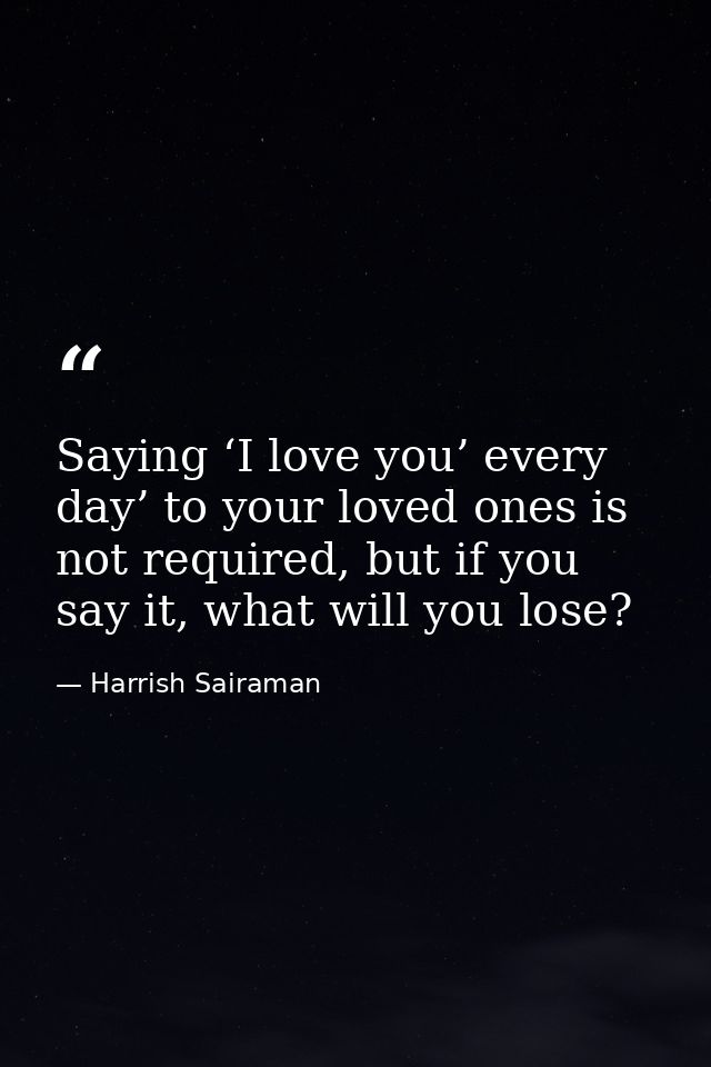 Saying ‘I love you’ every day’ to your loved ones is not required, but if you say it, what will you lose? — Harrish Sairaman