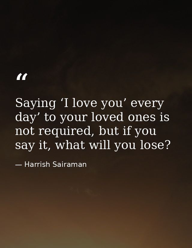 Saying ‘I love you’ every day’ to your loved ones is not required, but if you say it, what will you lose? — Harrish Sairaman
