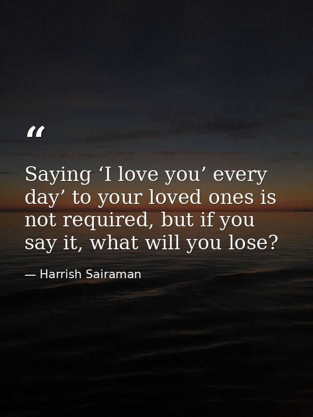 Saying ‘I love you’ every day’ to your loved ones is not required, but if you say it, what will you lose? — Harrish Sairaman
