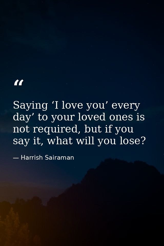 Saying ‘I love you’ every day’ to your loved ones is not required, but if you say it, what will you lose? — Harrish Sairaman