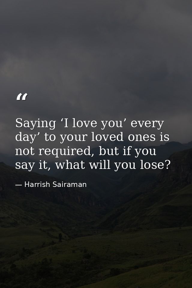 Saying ‘I love you’ every day’ to your loved ones is not required, but if you say it, what will you lose? — Harrish Sairaman