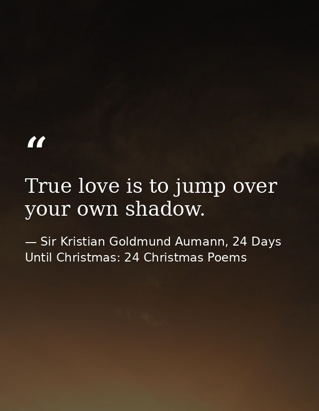True love is to jump over your own shadow. — Sir Kristian Goldmund Aumann, 24 Days Until Christmas: 24 Christmas Poems