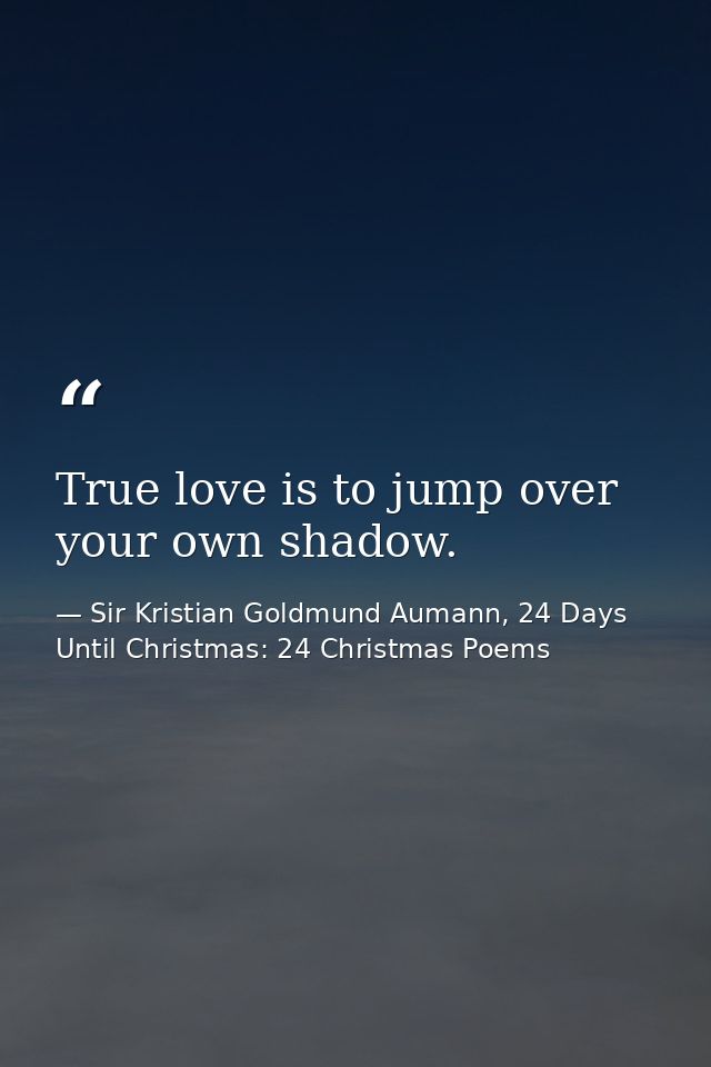 True love is to jump over your own shadow. — Sir Kristian Goldmund Aumann, 24 Days Until Christmas: 24 Christmas Poems