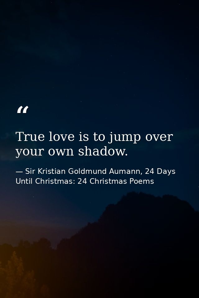 True love is to jump over your own shadow. — Sir Kristian Goldmund Aumann, 24 Days Until Christmas: 24 Christmas Poems