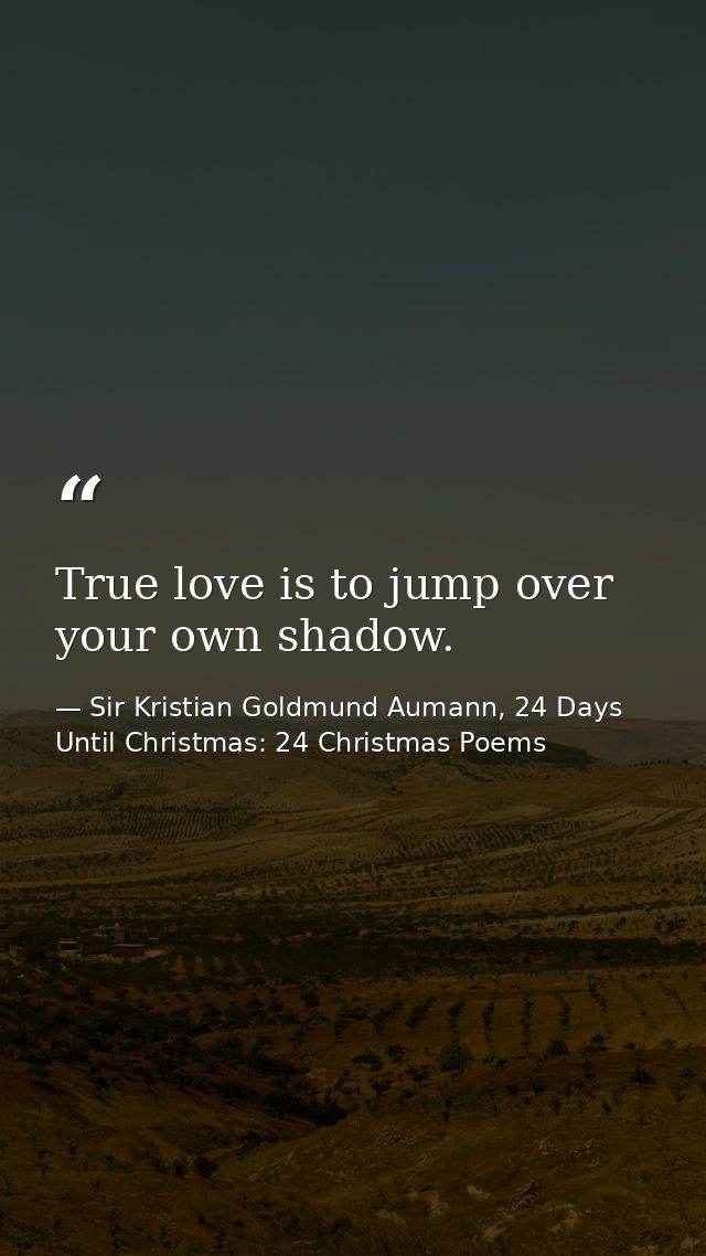 True love is to jump over your own shadow. — Sir Kristian Goldmund Aumann, 24 Days Until Christmas: 24 Christmas Poems