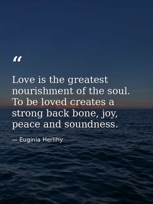 Love is the greatest nourishment of the soul. To be loved creates a strong back bone, joy, peace and soundness. — Euginia Herlihy