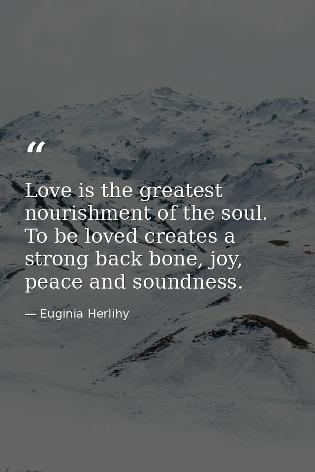 Love is the greatest nourishment of the soul. To be loved creates a strong back bone, joy, peace and soundness. — Euginia Herlihy