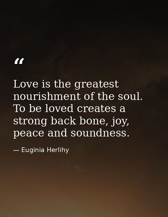 Love is the greatest nourishment of the soul. To be loved creates a strong back bone, joy, peace and soundness. — Euginia Herlihy