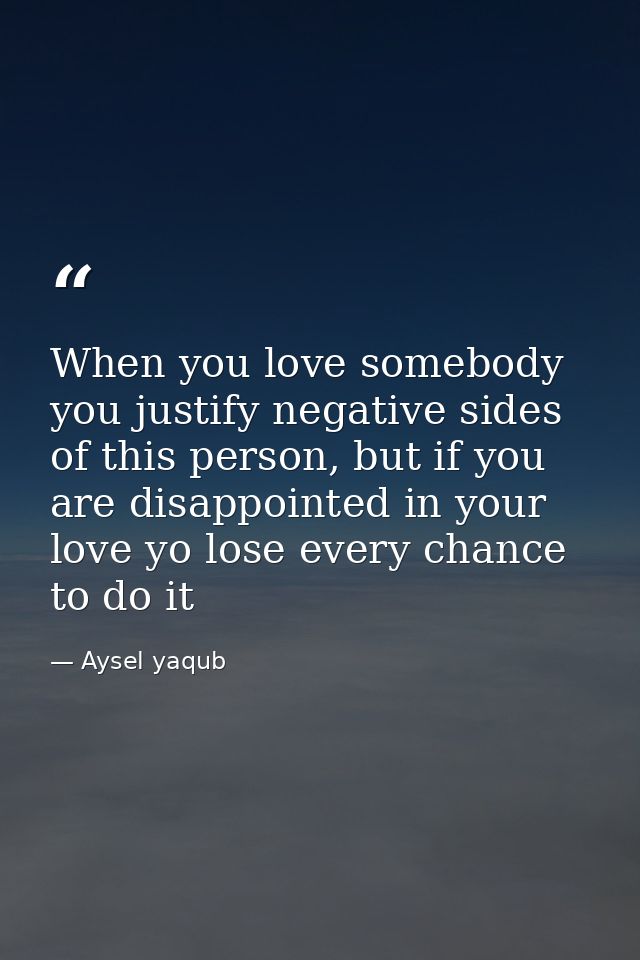 When you love somebody you justify negative sides of this person, but if you are disappointed in your love yo lose every — Aysel yaqub