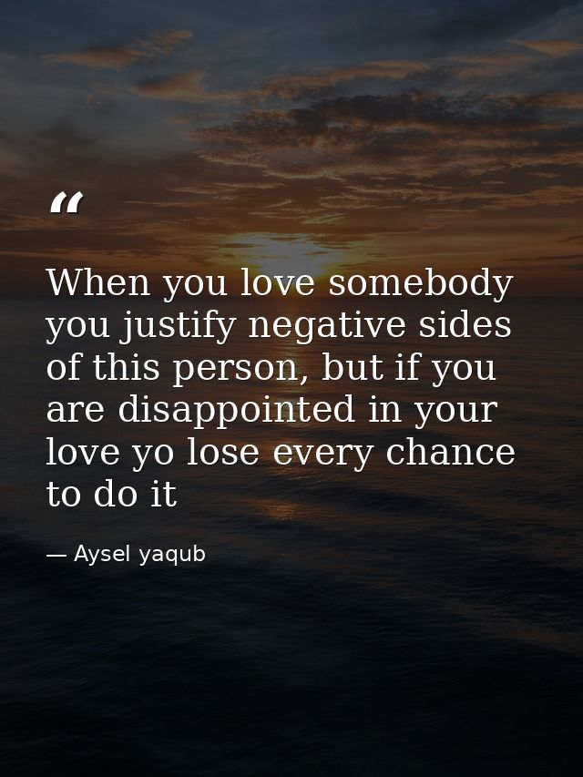 When you love somebody you justify negative sides of this person, but if you are disappointed in your love yo lose every — Aysel yaqub
