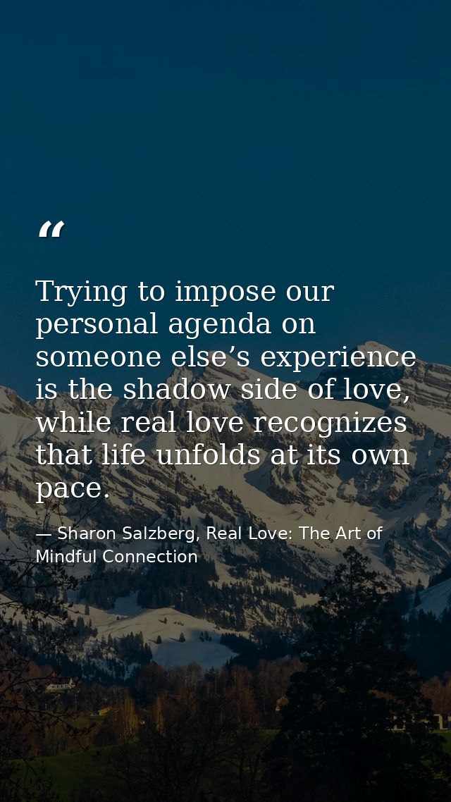 Trying to impose our personal agenda on someone else’s experience is the shadow side of love, while real love recognizes — Sharon Salzberg, Real Love: The Art of Mindful Connection