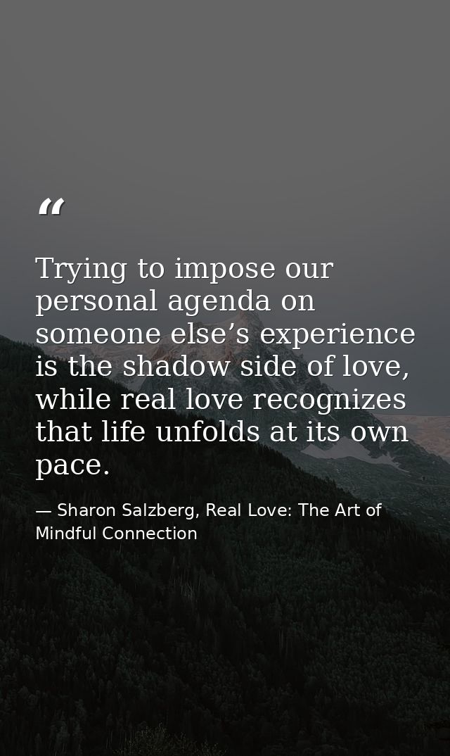 Trying to impose our personal agenda on someone else’s experience is the shadow side of love, while real love recognizes — Sharon Salzberg, Real Love: The Art of Mindful Connection
