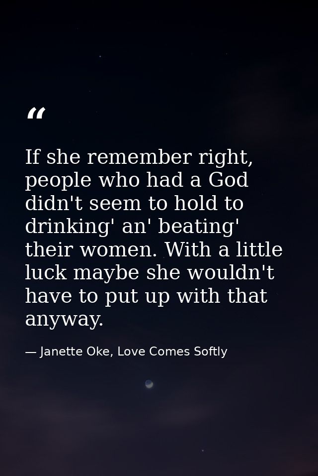 If she remember right, people who had a God didn't seem to hold to drinking' an' beating' their women. With a little luc — Janette Oke, Love Comes Softly