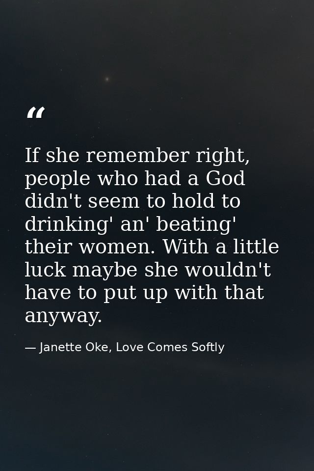 If she remember right, people who had a God didn't seem to hold to drinking' an' beating' their women. With a little luc — Janette Oke, Love Comes Softly
