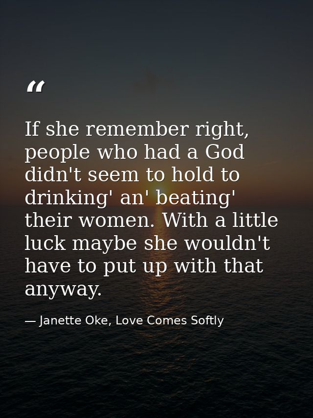 If she remember right, people who had a God didn't seem to hold to drinking' an' beating' their women. With a little luc — Janette Oke, Love Comes Softly