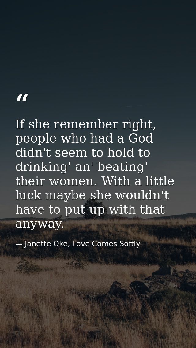 If she remember right, people who had a God didn't seem to hold to drinking' an' beating' their women. With a little luc — Janette Oke, Love Comes Softly