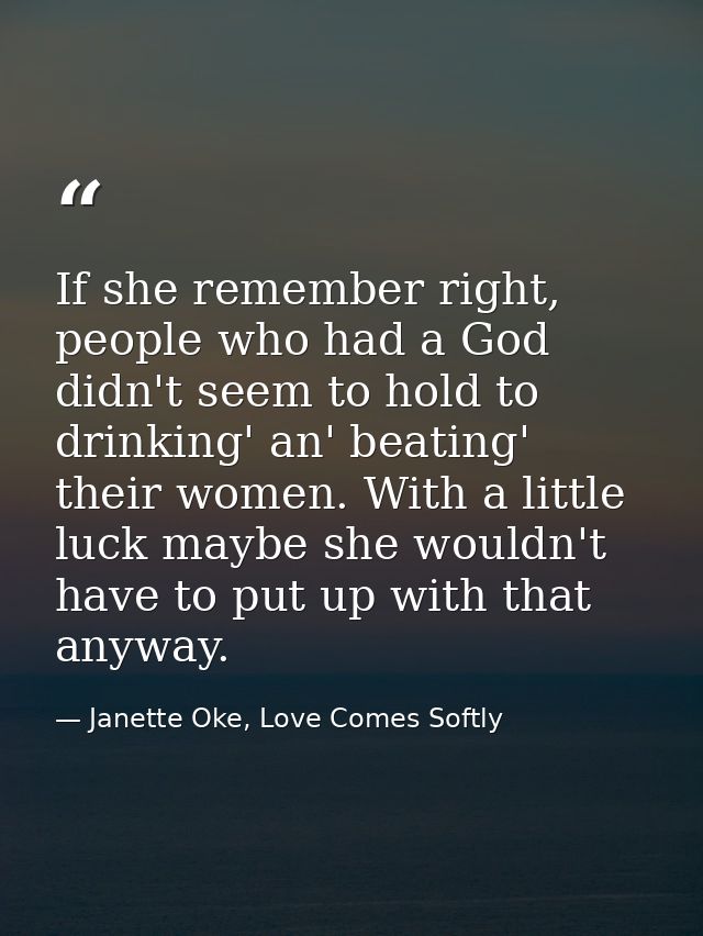 If she remember right, people who had a God didn't seem to hold to drinking' an' beating' their women. With a little luc — Janette Oke, Love Comes Softly
