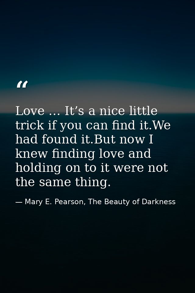 Love … It’s a nice little trick if you can find it.We had found it.But now I knew finding love and holding on to it were — Mary E. Pearson, The Beauty of Darkness