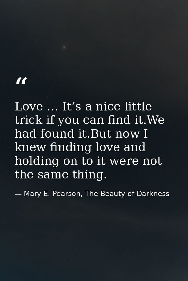 Love … It’s a nice little trick if you can find it.We had found it.But now I knew finding love and holding on to it were — Mary E. Pearson, The Beauty of Darkness