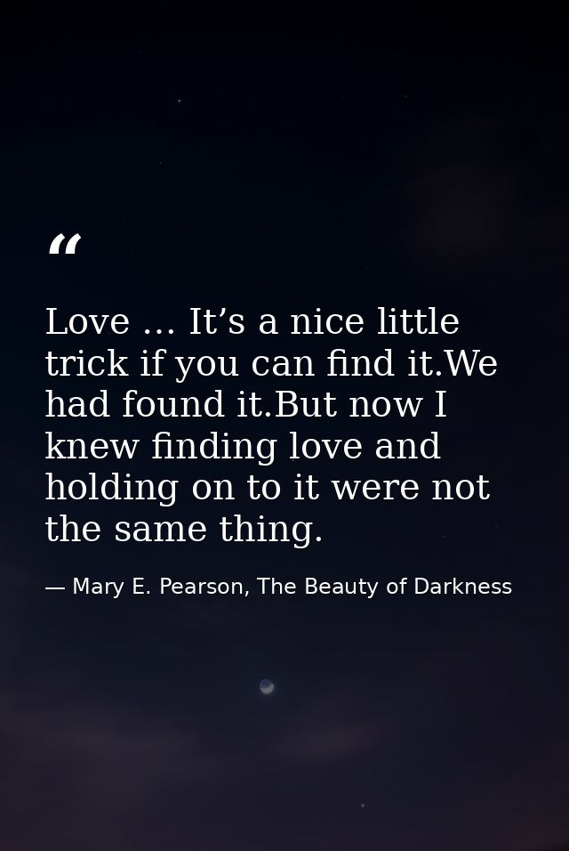 Love … It’s a nice little trick if you can find it.We had found it.But now I knew finding love and holding on to it were — Mary E. Pearson, The Beauty of Darkness