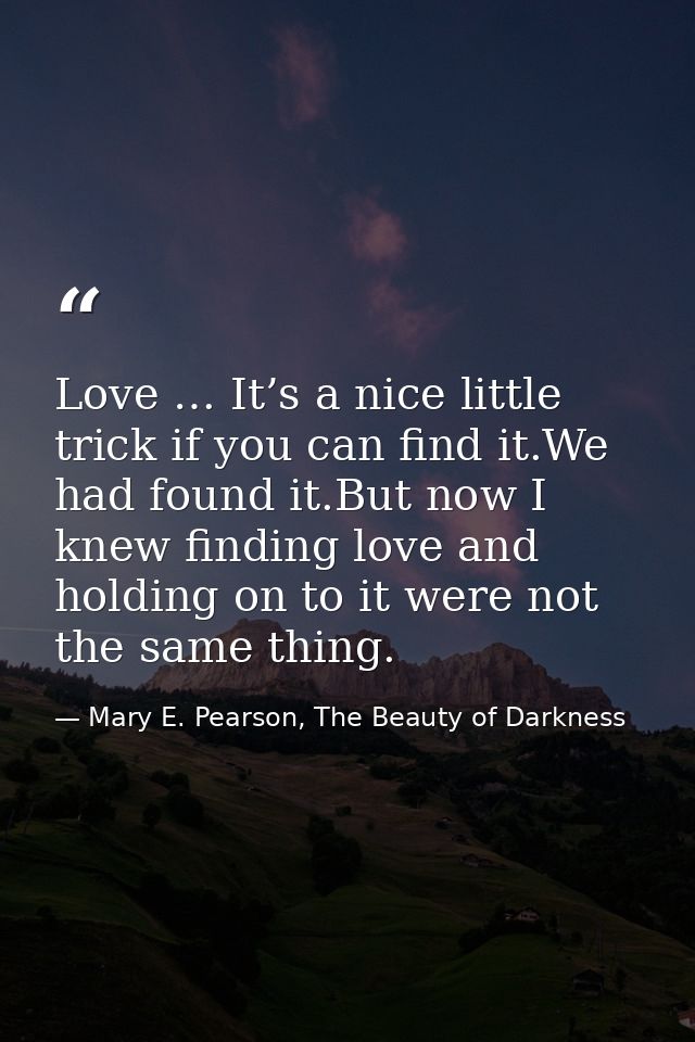 Love … It’s a nice little trick if you can find it.We had found it.But now I knew finding love and holding on to it were — Mary E. Pearson, The Beauty of Darkness