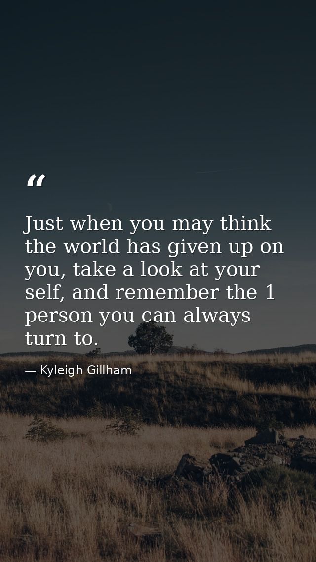 Just when you may think the world has given up on you, take a look at your self, and remember the 1 person you can alway — Kyleigh Gillham