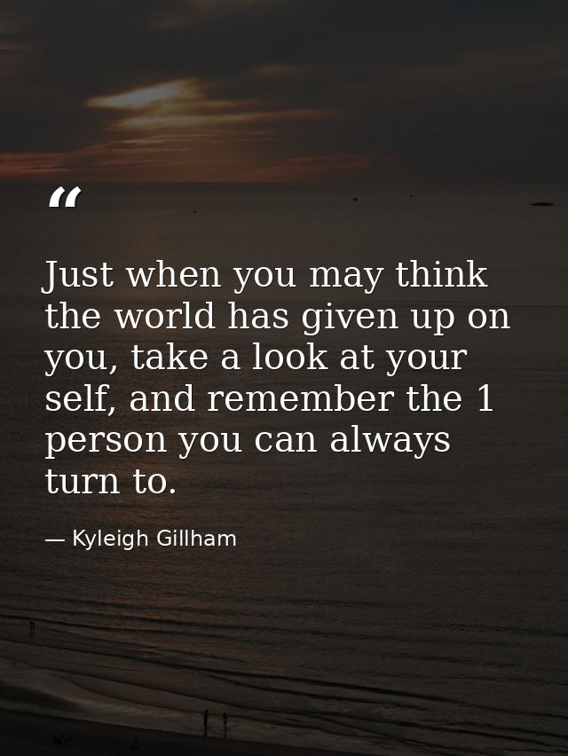 Just when you may think the world has given up on you, take a look at your self, and remember the 1 person you can alway — Kyleigh Gillham