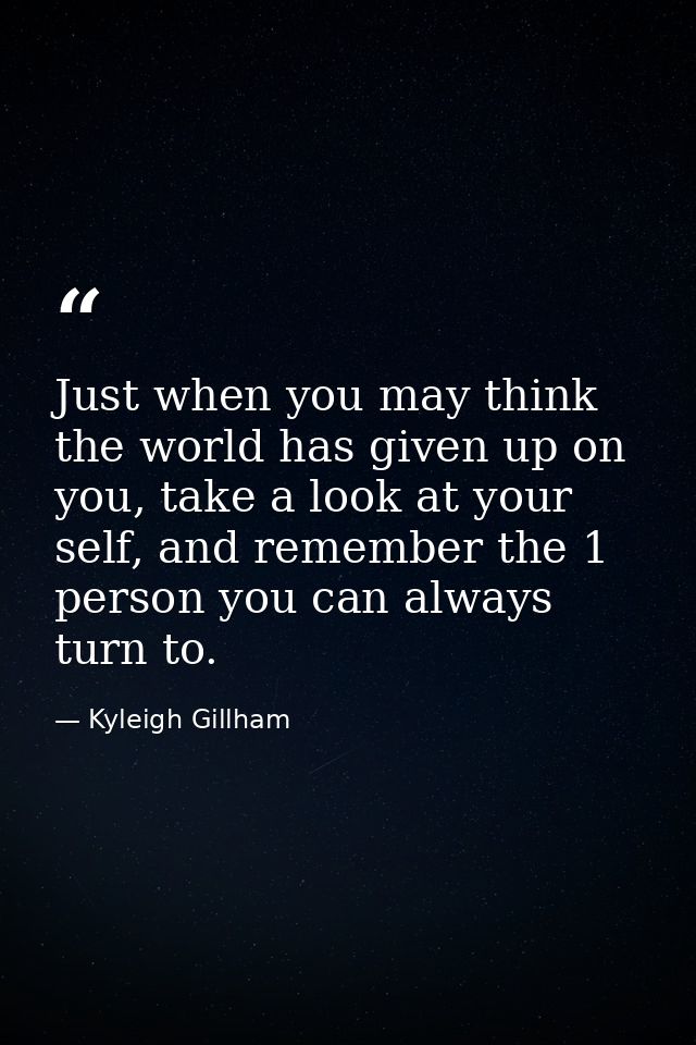 Just when you may think the world has given up on you, take a look at your self, and remember the 1 person you can alway — Kyleigh Gillham