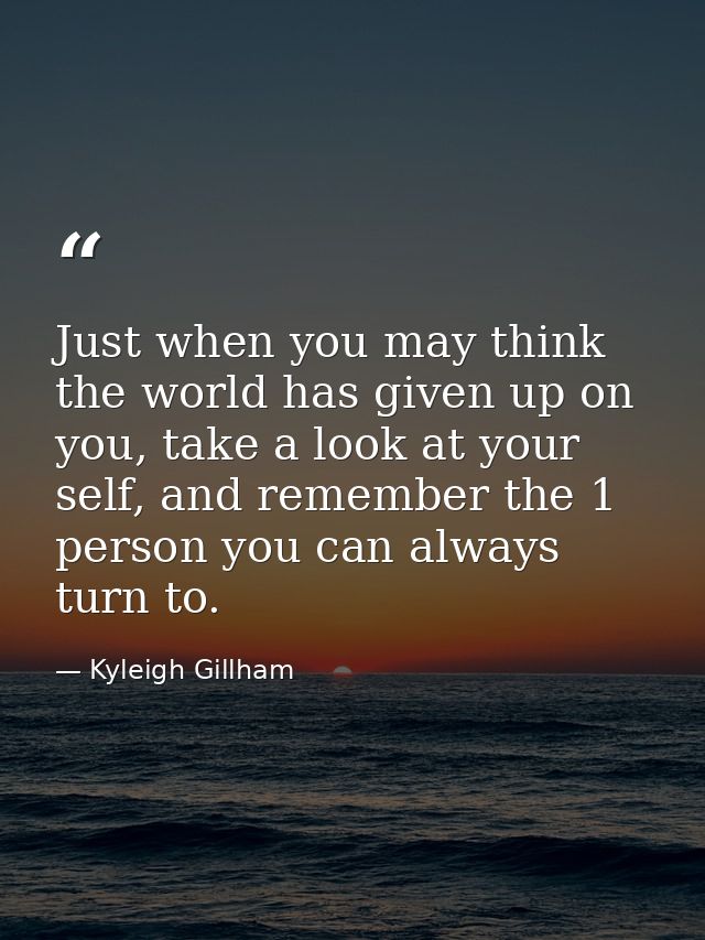Just when you may think the world has given up on you, take a look at your self, and remember the 1 person you can alway — Kyleigh Gillham