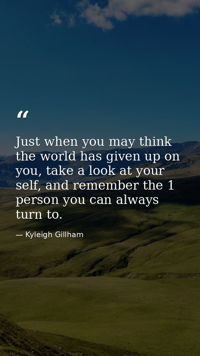 Just when you may think the world has given up on you, take a look at your self, and remember the 1 person you can alway — Kyleigh Gillham