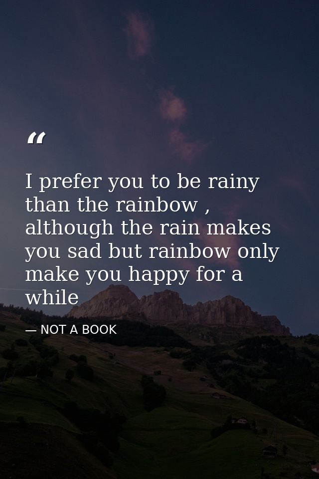 I prefer you to be rainy than the rainbow , although the rain makes you sad but rainbow only make you happy for a while — NOT A BOOK