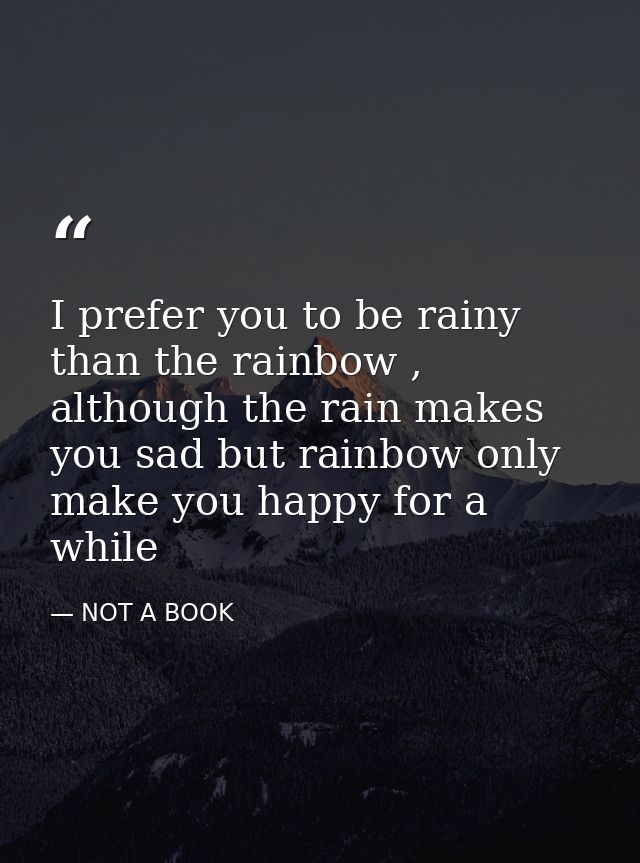 I prefer you to be rainy than the rainbow , although the rain makes you sad but rainbow only make you happy for a while — NOT A BOOK