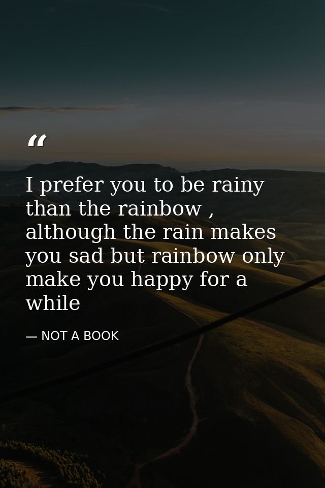 I prefer you to be rainy than the rainbow , although the rain makes you sad but rainbow only make you happy for a while — NOT A BOOK
