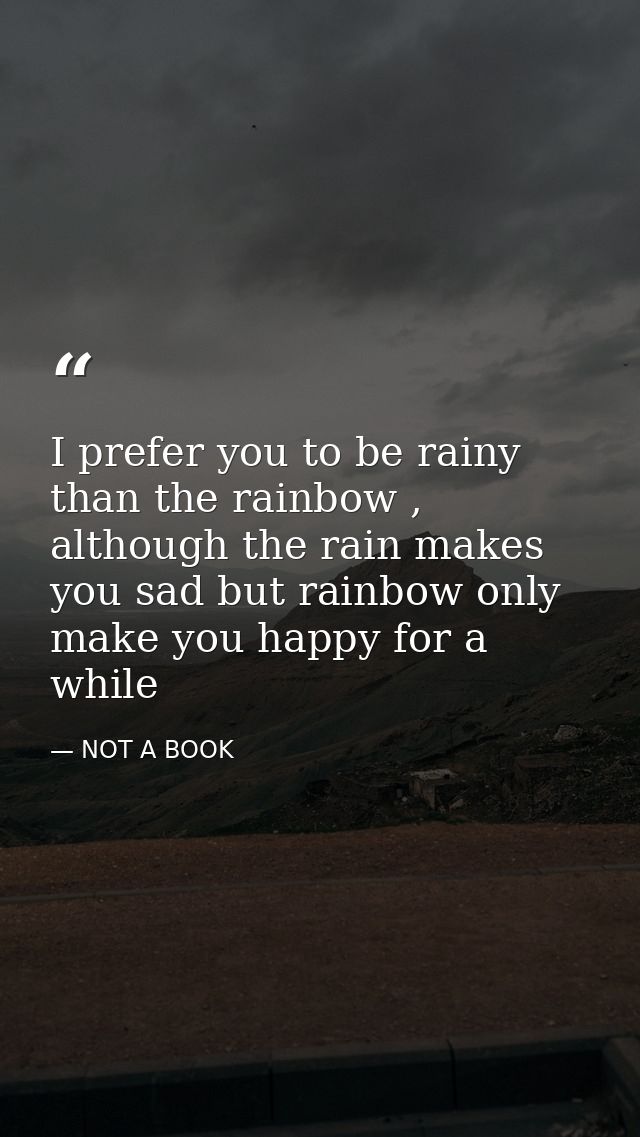 I prefer you to be rainy than the rainbow , although the rain makes you sad but rainbow only make you happy for a while — NOT A BOOK