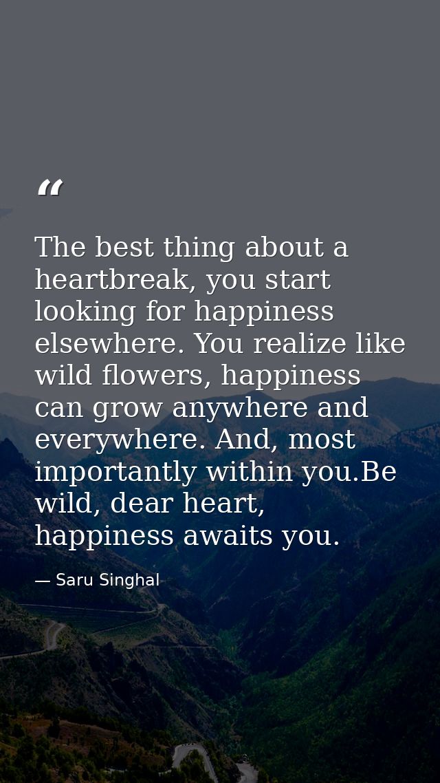 The best thing about a heartbreak, you start looking for happiness elsewhere. You realize like wild flowers, happiness c — Saru Singhal