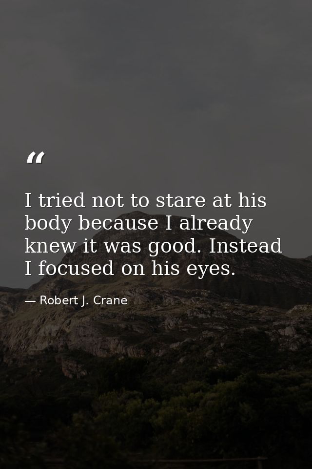I tried not to stare at his body because I already knew it was good. Instead I focused on his eyes. — Robert J. Crane