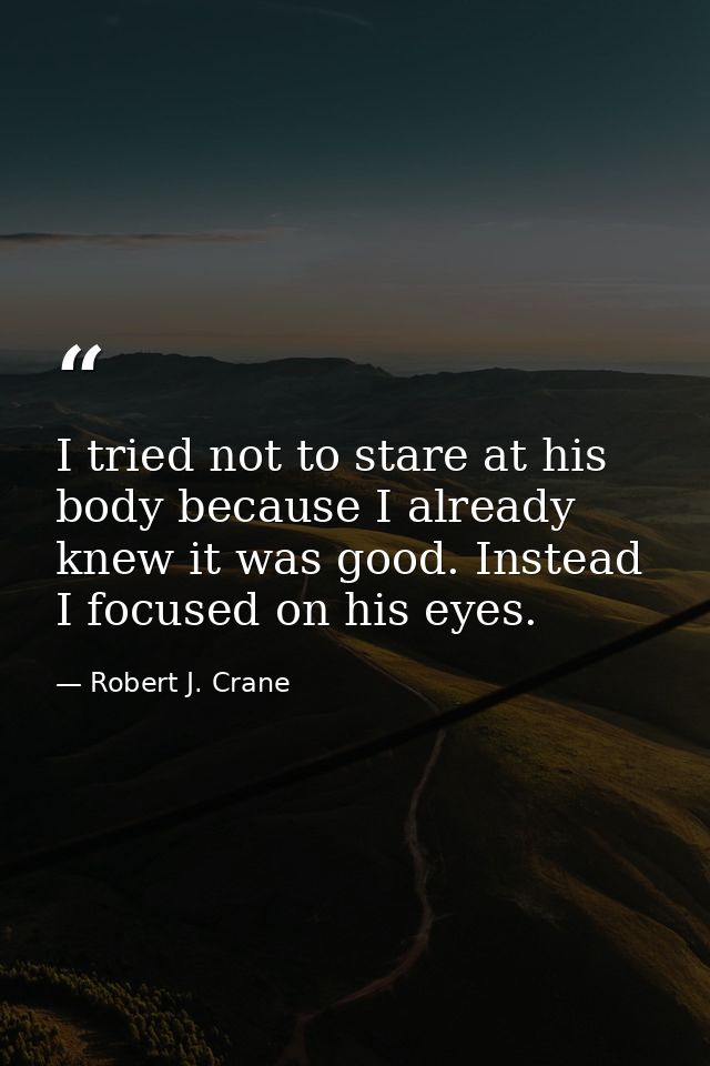 I tried not to stare at his body because I already knew it was good. Instead I focused on his eyes. — Robert J. Crane
