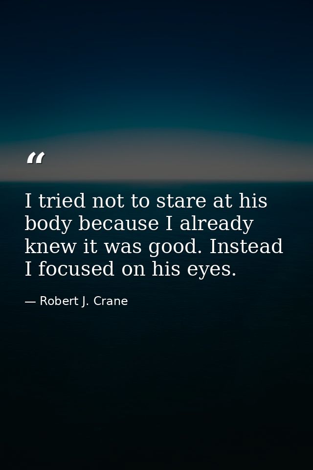 I tried not to stare at his body because I already knew it was good. Instead I focused on his eyes. — Robert J. Crane