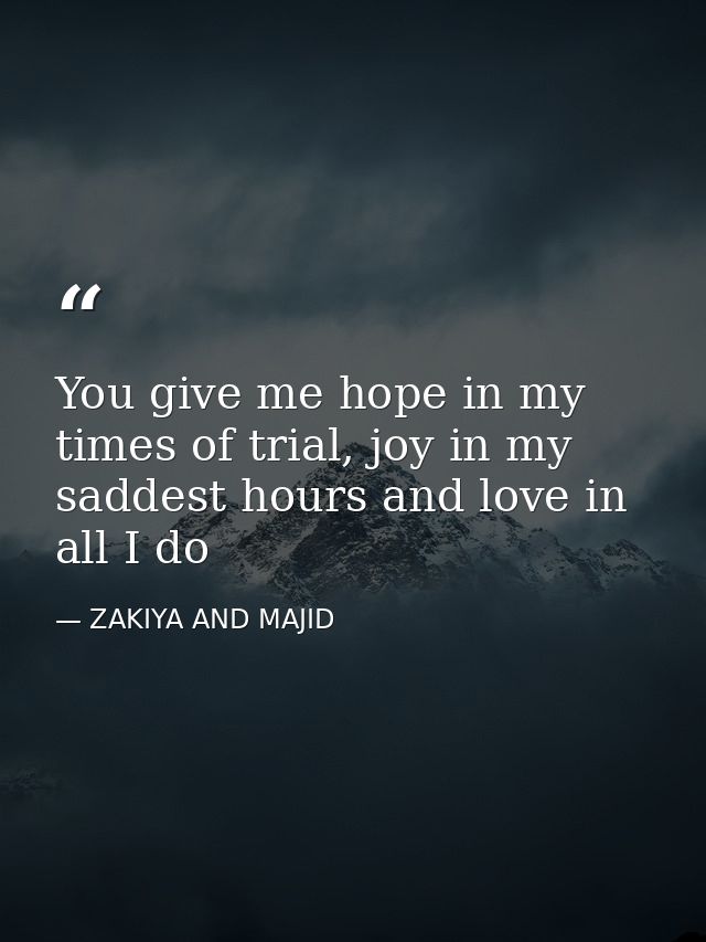 You give me hope in my times of trial, joy in my saddest hours and love in all I do — ZAKIYA AND MAJID