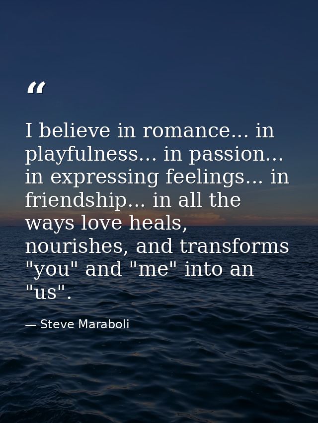 I believe in romance... in playfulness... in passion... in expressing feelings... in friendship... in all the ways love  — Steve Maraboli