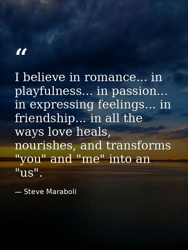 I believe in romance... in playfulness... in passion... in expressing feelings... in friendship... in all the ways love  — Steve Maraboli